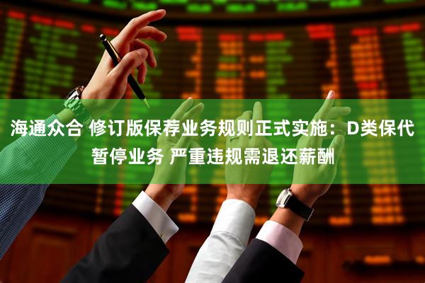 海通众合 修订版保荐业务规则正式实施：D类保代暂停业务 严重违规需退还薪酬