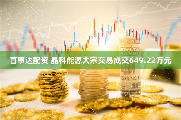 百事达配资 晶科能源大宗交易成交649.22万元