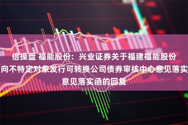 倍操盘 福能股份:  兴业证券关于福建福能股份有限公司向不特定对象发行可转换公司债券审核中心意见落实函的回复