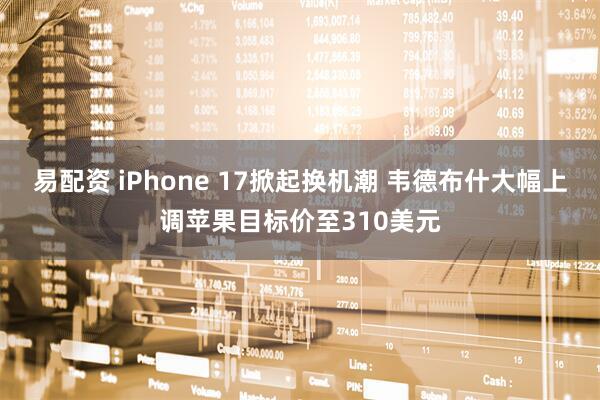 易配资 iPhone 17掀起换机潮 韦德布什大幅上调苹果目标价至310美元