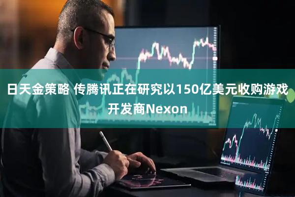 日天金策略 传腾讯正在研究以150亿美元收购游戏开发商Nexon