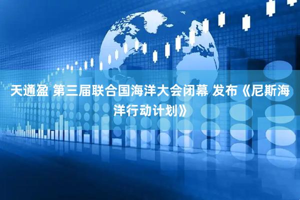 天通盈 第三届联合国海洋大会闭幕 发布《尼斯海洋行动计划》