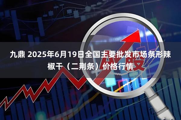 九鼎 2025年6月19日全国主要批发市场条形辣椒干（二荆条）价格行情