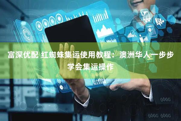 富深优配 红蜘蛛集运使用教程：澳洲华人一步步学会集运操作